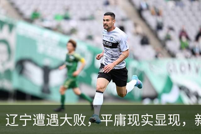 辽宁遭遇大败，平庸现实显现，新赛季盼望奇迹